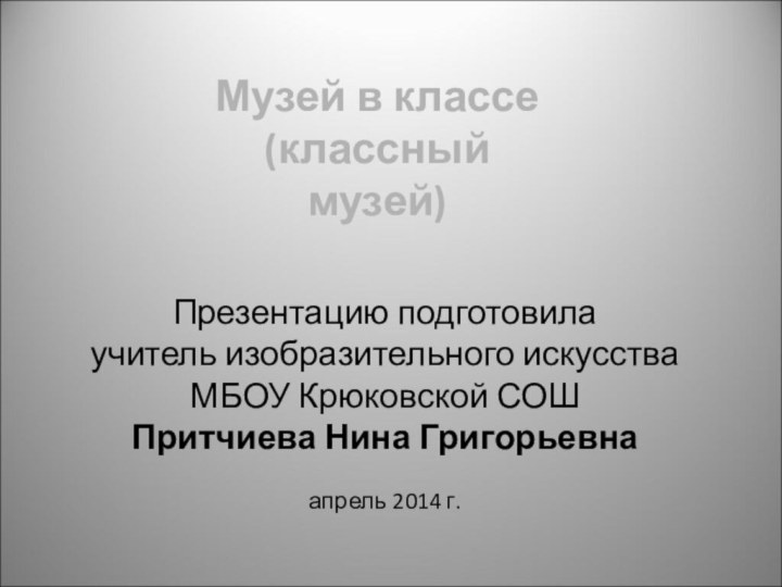 Музей в классе(классный музей)Презентацию подготовила  учитель изобразительного искусства МБОУ Крюковской СОШ