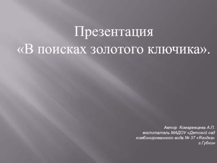 Презентация «В поисках золотого ключика».Автор Комаревцева А.П.воспитатель МАДОУ «Детский сад комбинированного вида № 37 «Ягодка»г.Губкин