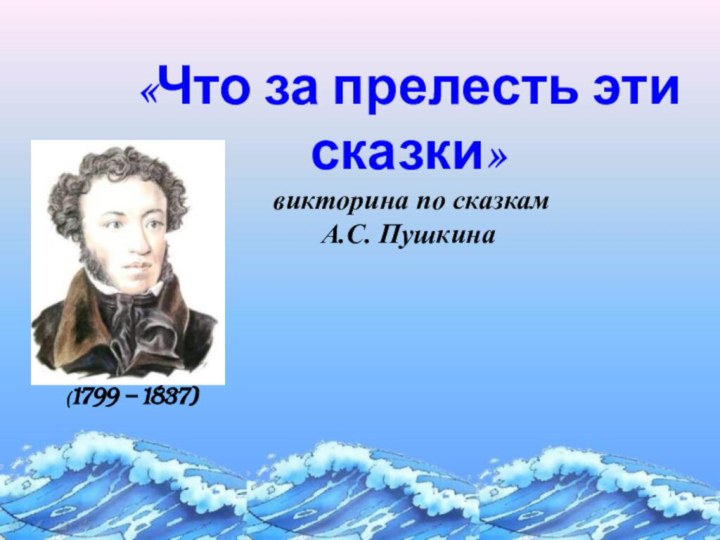 «Что за прелесть эти сказки»  викторина по сказкам  А.С. Пушкина(1799 – 1837)