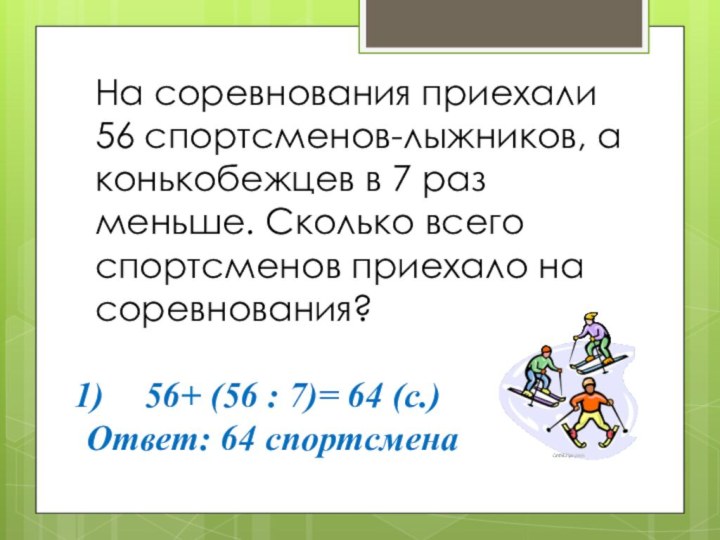 На соревнования приехали 56 спортсменов-лыжников, а конькобежцев в 7 раз меньше. Сколько