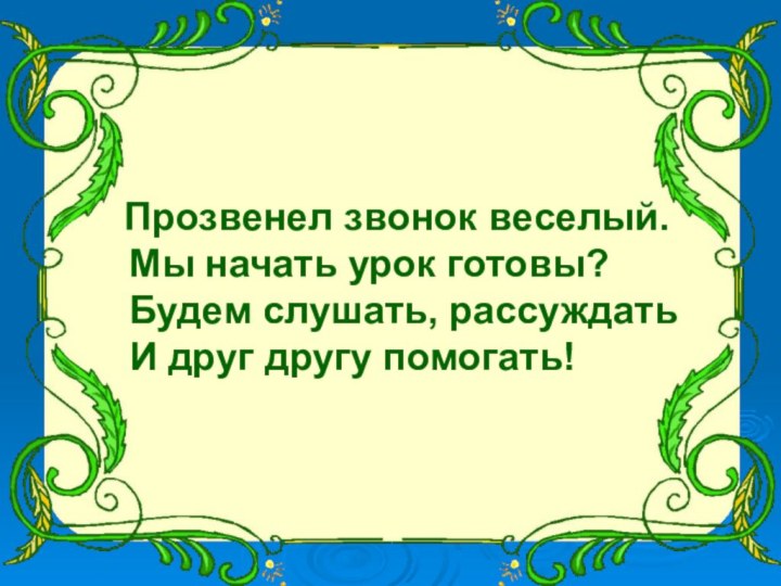 Прозвенел звонок веселый.  Мы начать урок готовы?  Будем слушать,