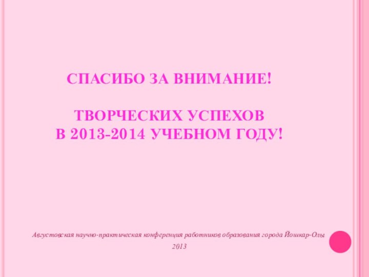 СПАСИБО ЗА ВНИМАНИЕ!  ТВОРЧЕСКИХ УСПЕХОВ  В 2013-2014 УЧЕБНОМ ГОДУ!Августовская научно-практическая