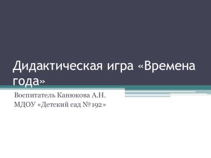 Дидактическая игра «Времена года»Воспитатель Канюкова А.Н.МДОУ «Детский сад №192»