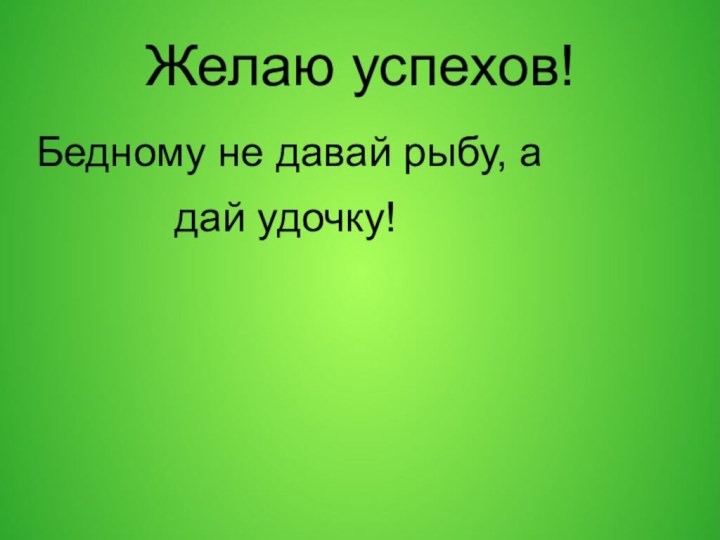 Желаю успехов!Бедному не давай рыбу, а      дай удочку!