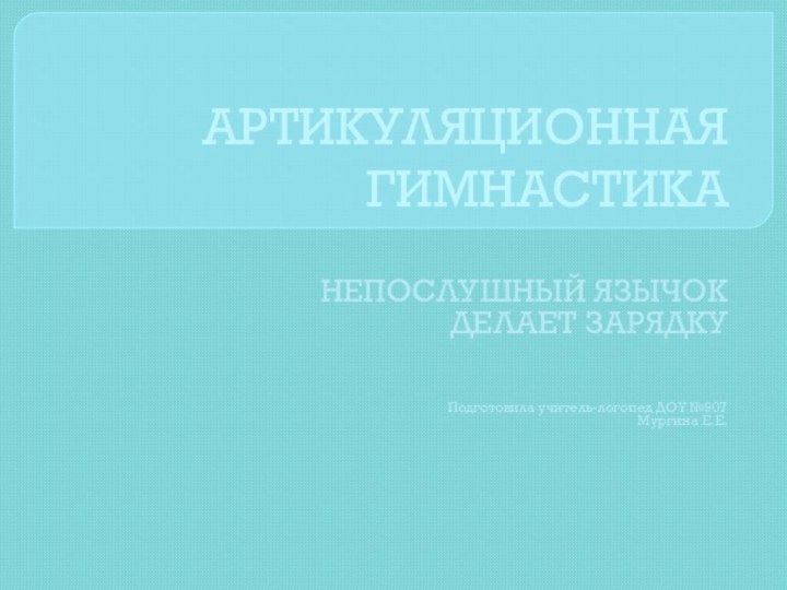 АРТИКУЛЯЦИОННАЯ ГИМНАСТИКАНЕПОСЛУШНЫЙ ЯЗЫЧОК ДЕЛАЕТ ЗАРЯДКУПодготовила учитель-логопед ДОУ №907Мургина Е.Е. 