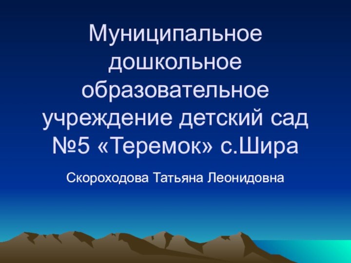 Муниципальное дошкольное образовательное учреждение детский сад №5 «Теремок» с.ШираСкороходова Татьяна Леонидовна