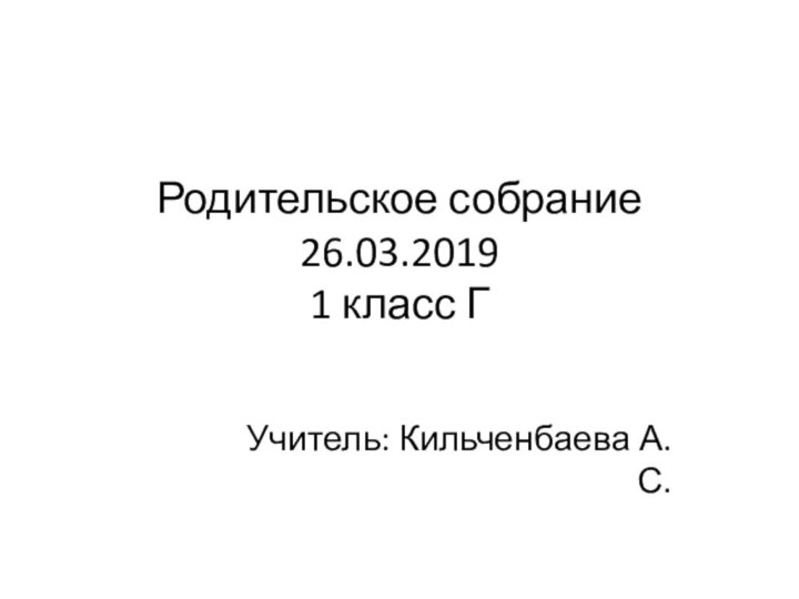 Родительское собрание 26.03.2019 1 класс ГУчитель: Кильченбаева А.С.