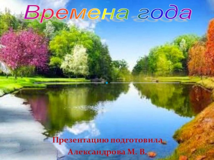 Презентацию подготовила Александрова М. В.       Времена года