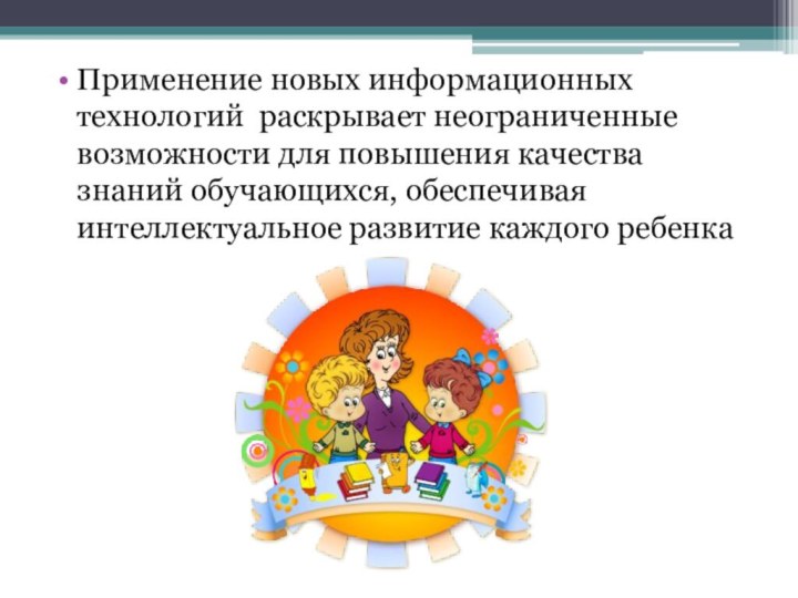 Применение новых информационных технологий  раскрывает неограниченные возможности для повышения качества знаний обучающихся,