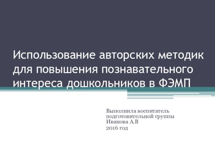 Использование авторских методик для повышения познавательного интереса дошкольников в ФЭМПВыполнила воспитатель подготовительной