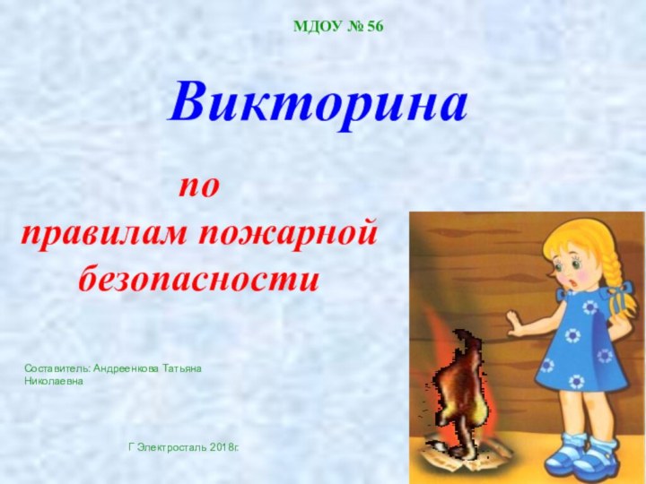 Викторинапо правилам пожарной безопасностиСоставитель: Андреенкова Татьяна НиколаевнаМДОУ № 56Г Электросталь 2018г.