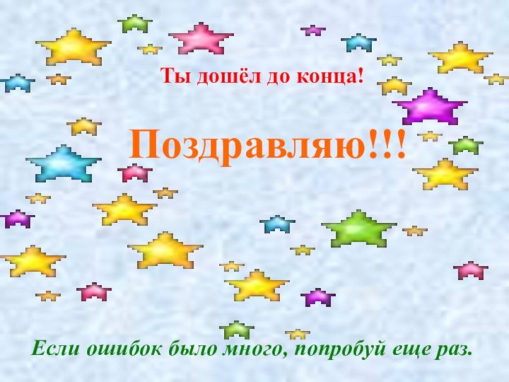 Если ошибок было много, попробуй еще раз.Ты дошёл до конца! Поздравляю!!!