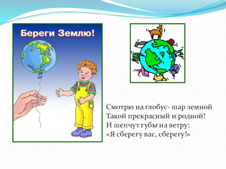 Смотрю на глобус- шар земнойТакой прекрасный и родной!И шепчут губы на ветру:«Я сберегу вас, сберегу!»