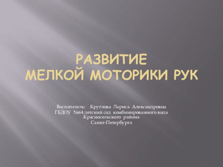 РАЗВИТИЕ МЕЛКОЙ МОТОРИКИ РУК Воспитатель:  Круглова Лариса АлександровнаГБДОУ №64 детский сад