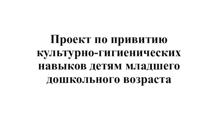 Проект по привитию культурно-гигиенических навыков детям младшего дошкольного возраста  