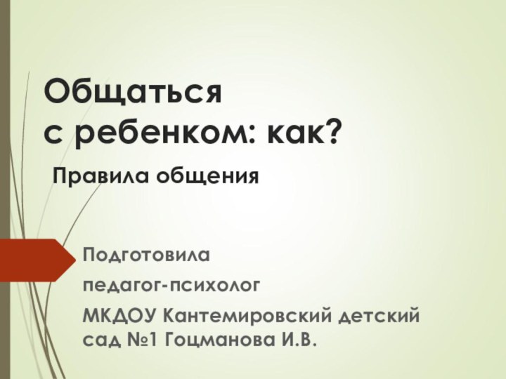 Общаться  с ребенком: как?  Правила общения Подготовила педагог-психолог МКДОУ Кантемировский