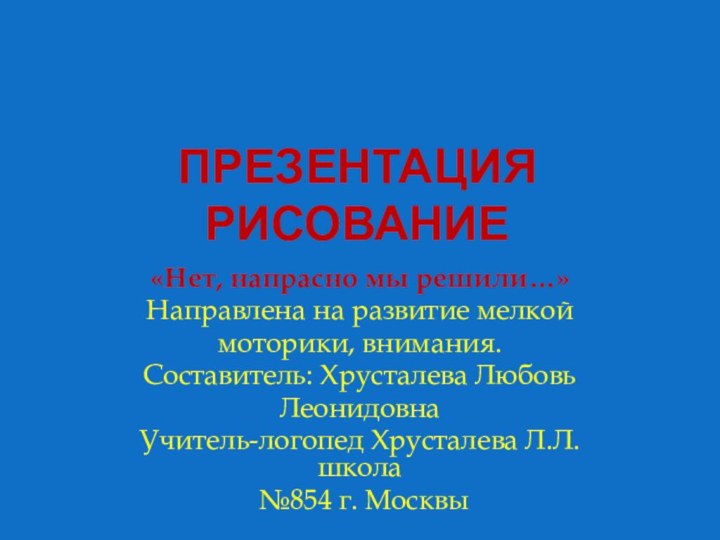 Презентация рисование«Нет, напрасно мы решили…»Направлена на развитие мелкоймоторики, внимания.Составитель: Хрусталева ЛюбовьЛеонидовнаУчитель-логопед Хрусталева