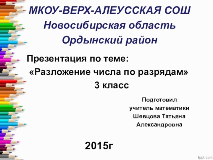 МКОУ-ВЕРХ-АЛЕУССКАЯ СОШНовосибирская областьОрдынский районПодготовилучитель математикиШевцова Татьяна Александровна2015гПрезентация по теме: «Разложение числа по разрядам»3 класс