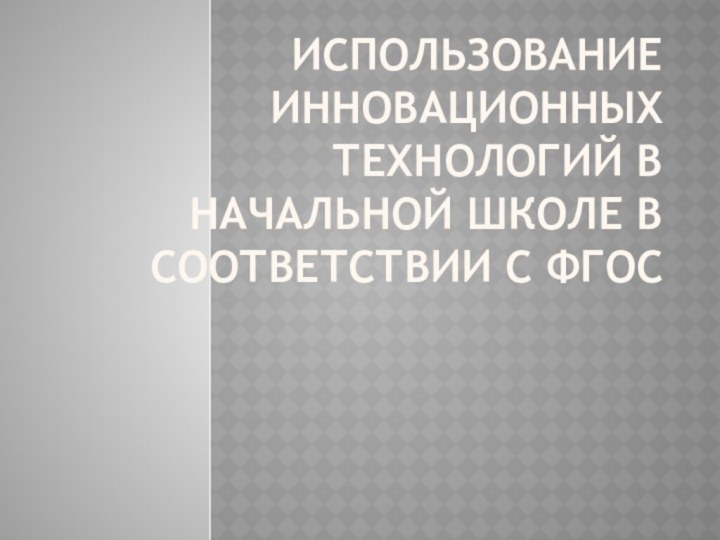 ИСПОЛЬЗОВАНИЕ ИННОВАЦИОННЫХ ТЕХНОЛОГИЙ В НАЧАЛЬНОЙ ШКОЛЕ В СООТВЕТСТВИИ С ФГОС  