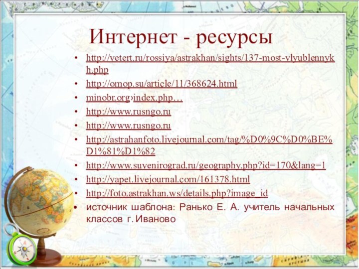 Интернет - ресурсыhttp://vetert.ru/rossiya/astrakhan/sights/137-most-vlyublennykh.phphttp://omop.su/article/11/368624.htmlminobr.org›index.php…http://www.rusngo.ruhttp://www.rusngo.ruhttp://astrahanfoto.livejournal.com/tag/%D0%9C%D0%BE%D1%81%D1%82http://www.suvenirograd.ru/geography.php?id=170&lang=1http://yapet.livejournal.com/161378.htmlhttp://foto.astrakhan.ws/details.php?image_idисточник шаблона: Ранько Е. А. учитель начальных классов г. Иваново