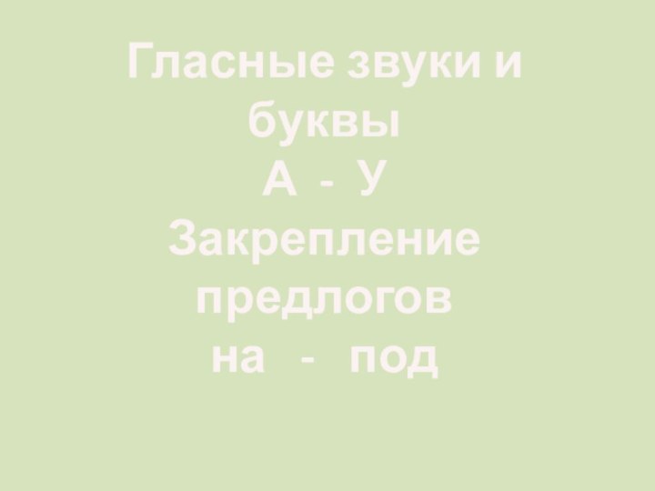 Гласные звуки и буквы  А - У Закрепление предлогов на  -  под