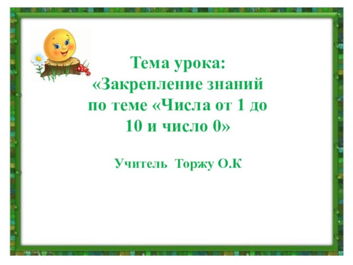 Тема урока:«Закрепление знаний по теме «Числа от 1 до 10 и число 0»Учитель Торжу О.К