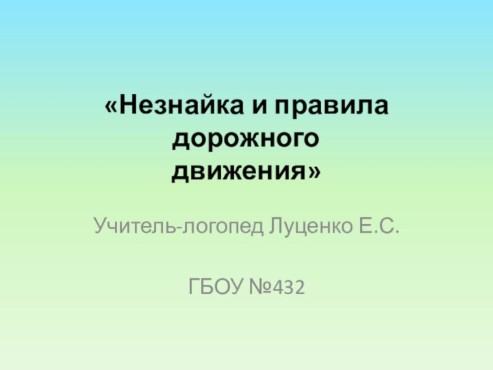 «Незнайка и правила дорожного движения»  Учитель-логопед Луценко Е.С.ГБОУ №432