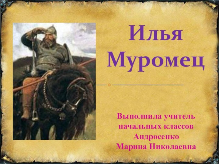 Илья  МуромецВыполнила учитель начальных классовАндросенкоМарина Николаевна