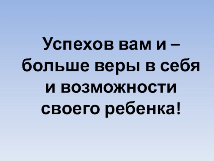 Успехов вам и – больше веры в себя и возможности своего ребенка!