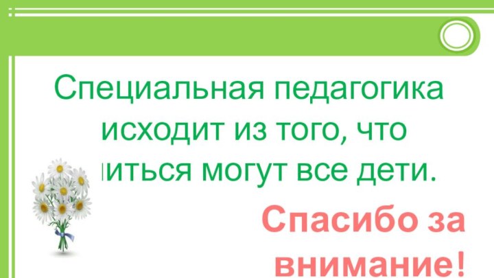 Специальная педагогика исходит из того, что учиться могут все дети.   Спасибо за внимание!