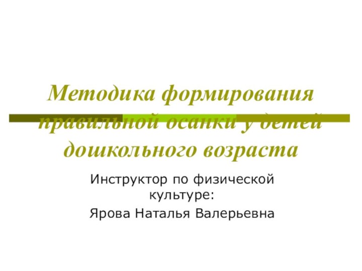 Методика формирования правильной осанки у детей дошкольного возрастаИнструктор по физической культуре:Ярова Наталья Валерьевна