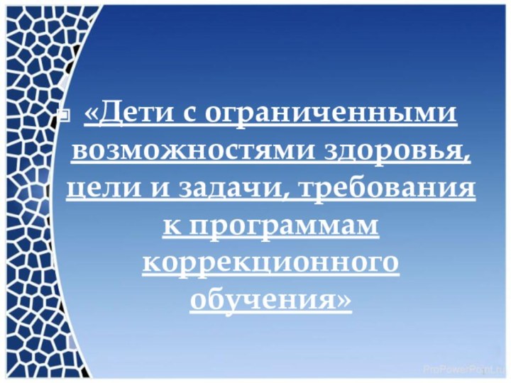 «Дети с ограниченными возможностями здоровья, цели и задачи, требования к программам коррекционного обучения»