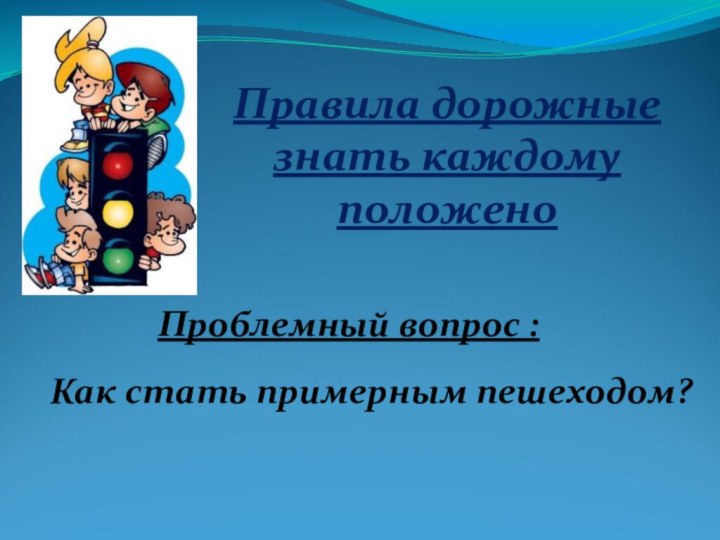 Правила дорожные знать каждому положеноПроблемный вопрос :Как стать примерным пешеходом?