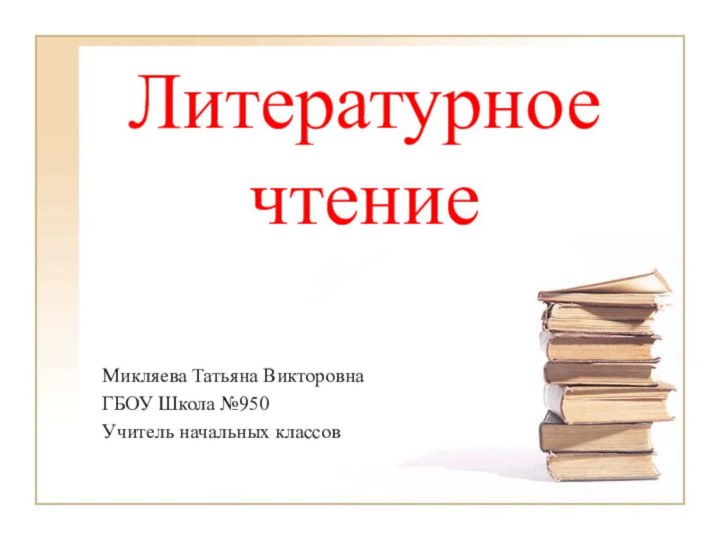 Литературное чтение Микляева Татьяна ВикторовнаГБОУ Школа №950Учитель начальных классов