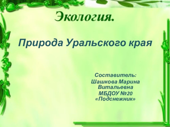 Природа Уральского краяСоставитель:Шашкова Марина ВитальевнаМБДОУ №20 «Подснежник»