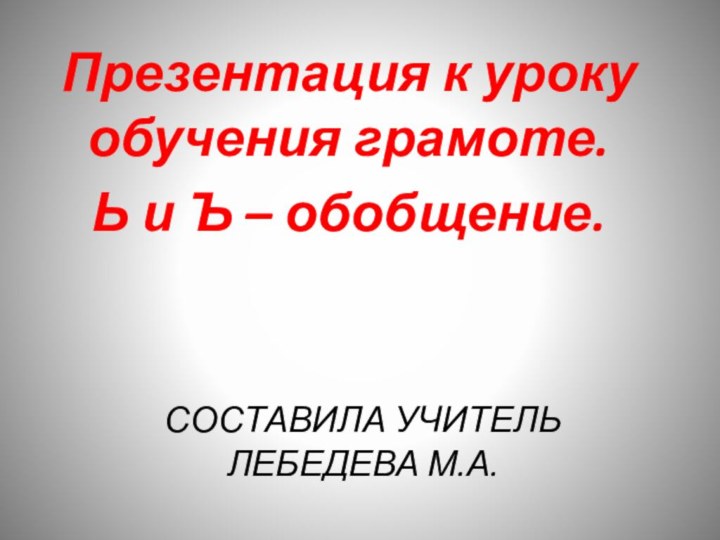 Составила учитель  Лебедева М.А.Презентация к уроку обучения грамоте.Ь и Ъ – обобщение.