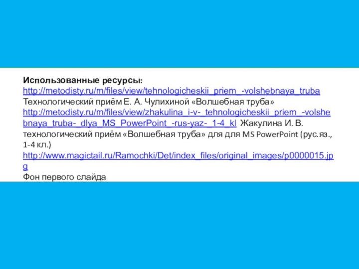 Использованные ресурсы:http://metodisty.ru/m/files/view/tehnologicheskii_priem_-volshebnaya_trubaТехнологический приём Е. А. Чулихиной «Волшебная труба»http://metodisty.ru/m/files/view/zhakulina_i-v-_tehnologicheskii_priem_-volshebnaya_truba-_dlya_MS_PowerPoint_-rus-yaz-_1-4_kl Жакулина И. В. технологический
