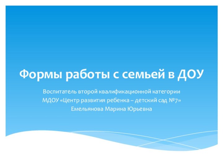 Формы работы с семьей в ДОУВоспитатель второй квалификационной категорииМДОУ «Центр развития ребенка