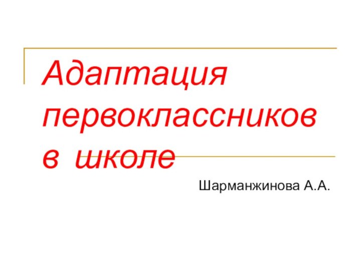 Адаптация первоклассников  в школеШарманжинова А.А.