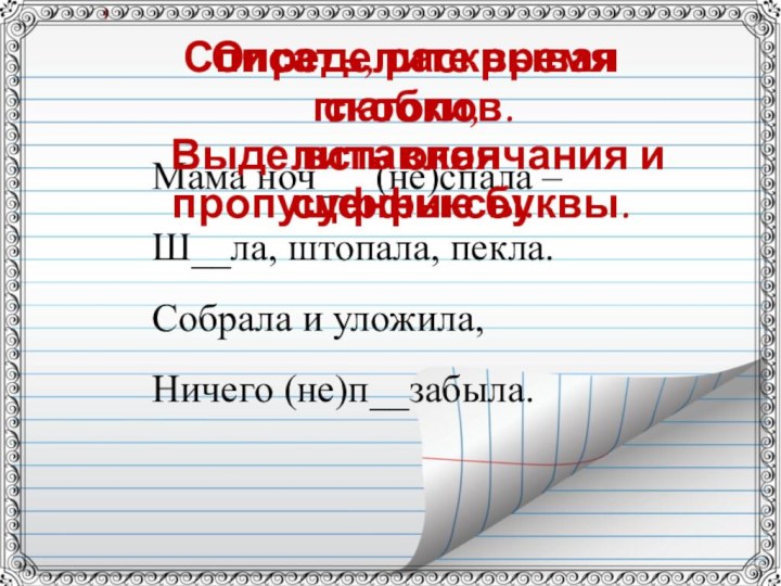 Мама ноч__ (не)спала – Ш__ла, штопала, пекла.Собрала и уложила, Ничего (не)п__забыла.Списать, раскрывая