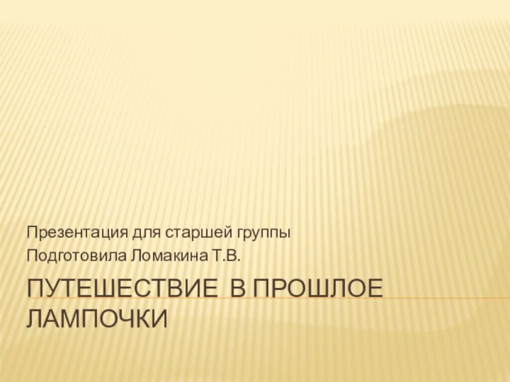 Путешествие в прошлое лампочкиПрезентация для старшей группыПодготовила Ломакина Т.В.