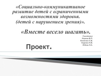 Социально - коммуникативное развитие детей с ограниченными возможностями здоровья.(детей с нарушением зрения Проект Вместе весело шагать проект (старшая, подготовительная группа)