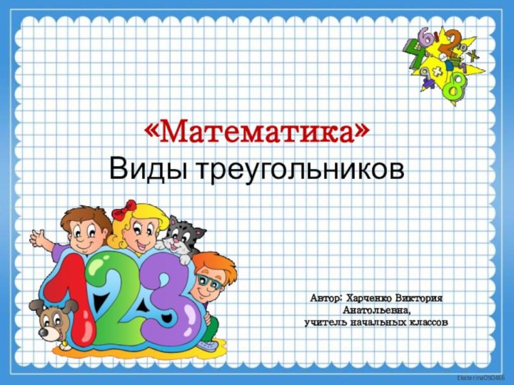 «Математика» Виды треугольниковАвтор: Харченко Виктория Анатольевна,учитель начальных классов