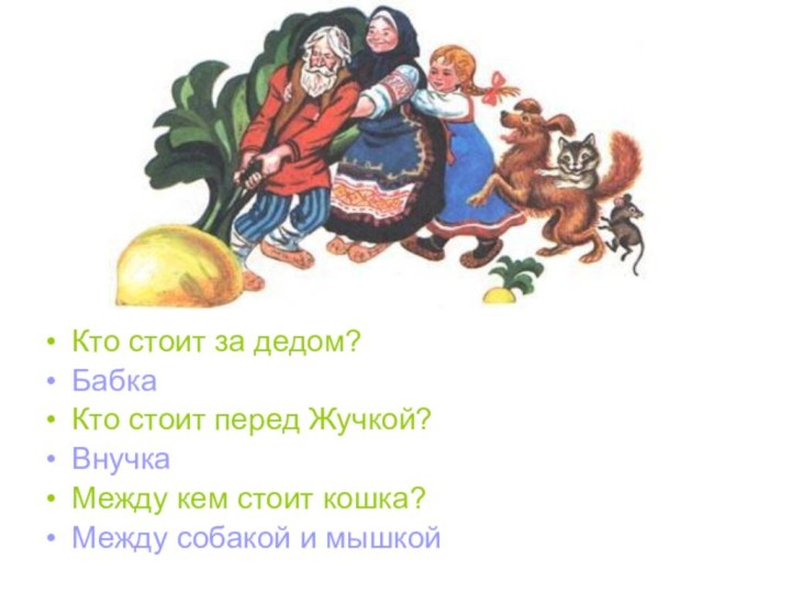 Кто стоит за дедом?Бабка Кто стоит перед Жучкой?Внучка Между кем стоит кошка?Между собакой и мышкой