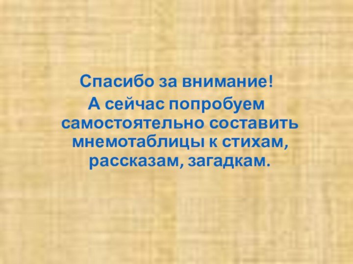 Спасибо за внимание!А сейчас попробуем самостоятельно составить мнемотаблицы к стихам, рассказам, загадкам.