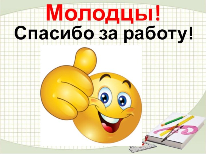 Молодцы!Спасибо за работу!