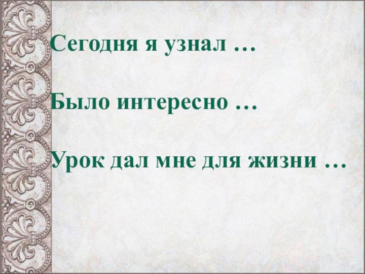 Сегодня я узнал …Было интересно …Урок дал мне для жизни …