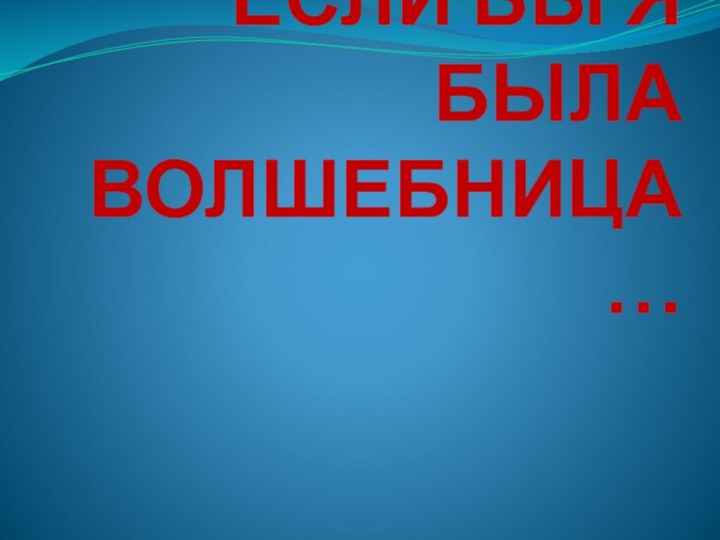 ЕСЛИ БЫ Я БЫЛА ВОЛШЕБНИЦА…