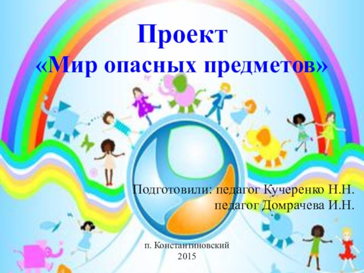 Проект  «Мир опасных предметов»Подготовили: педагог Кучеренко Н.Н.педагог Домрачева И.Н.п. Константиновский2015