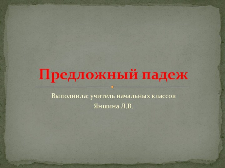 Выполнила: учитель начальных классовЯншина Л.В.Предложный падеж